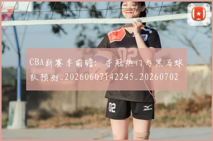 CBA新赛季前瞻:夺冠热门与黑马球队预测_20260607142245_20260702163625