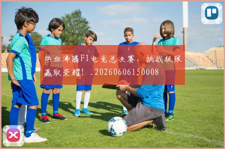 热血沸腾F1电竞总决赛,挑战极限赢取荣耀!_20260606150008