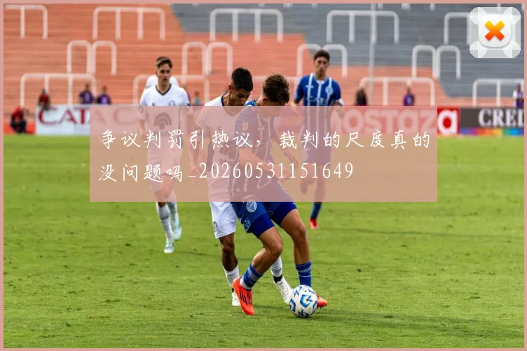 争议判罚引热议，裁判的尺度真的没问题吗_20260531151649
