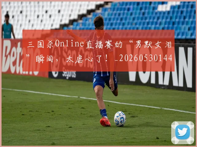 三国杀Online直播赛的“男默女泪”瞬间，太虐心了！_20260530144237