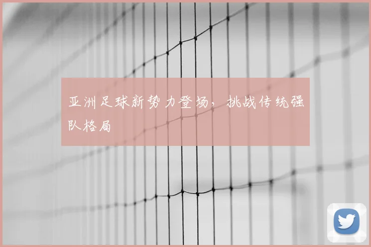 亚洲足球新势力登场,挑战传统强队格局