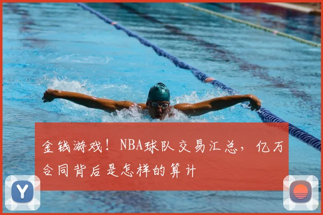 金钱游戏！NBA球队交易汇总，亿万合同背后是怎样的算计