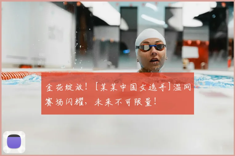 金花绽放！[某某中国女选手]温网赛场闪耀，未来不可限量！