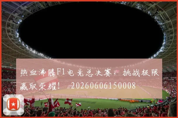 热血沸腾F1电竞总决赛,挑战极限赢取荣耀!_20260606150008