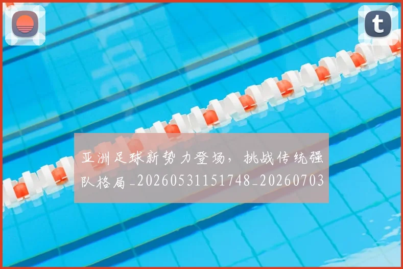 亚洲足球新势力登场,挑战传统强队格局_20260531151748_20260703213650