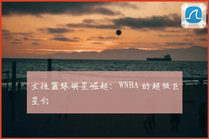 女性篮球明星崛起:WNBA 的超级巨星们