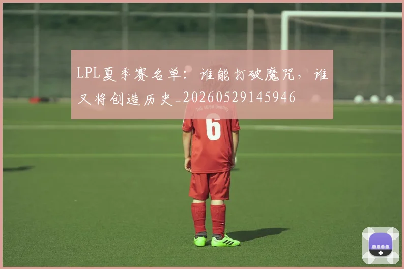 LPL夏季赛名单：谁能打破魔咒，谁又将创造历史_20260529145946