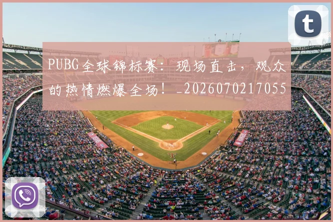 PUBG全球锦标赛:现场直击,观众的热情燃爆全场!_20260702170551