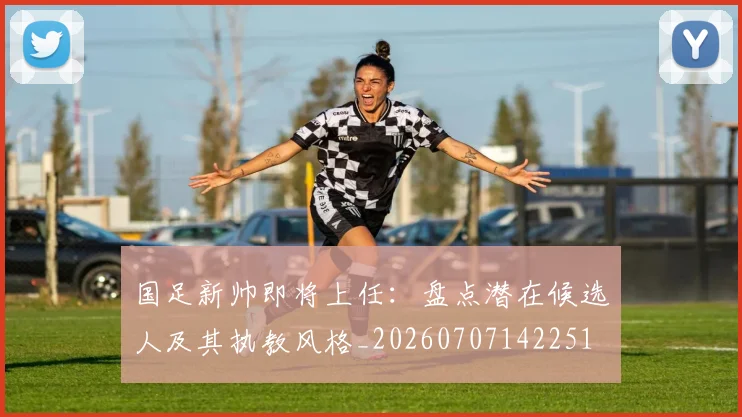 国足新帅即将上任:盘点潜在候选人及其执教风格_20260707142251