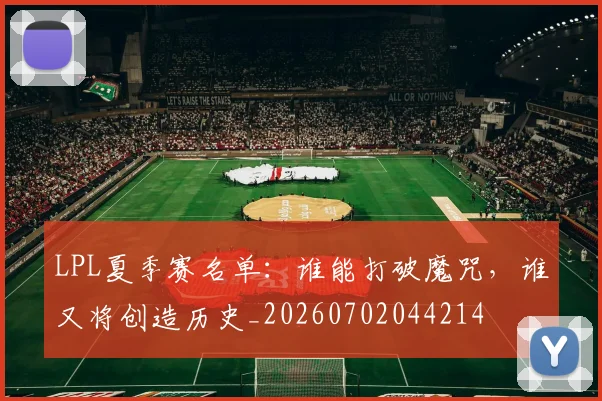 LPL夏季赛名单：谁能打破魔咒，谁又将创造历史_20260702044214