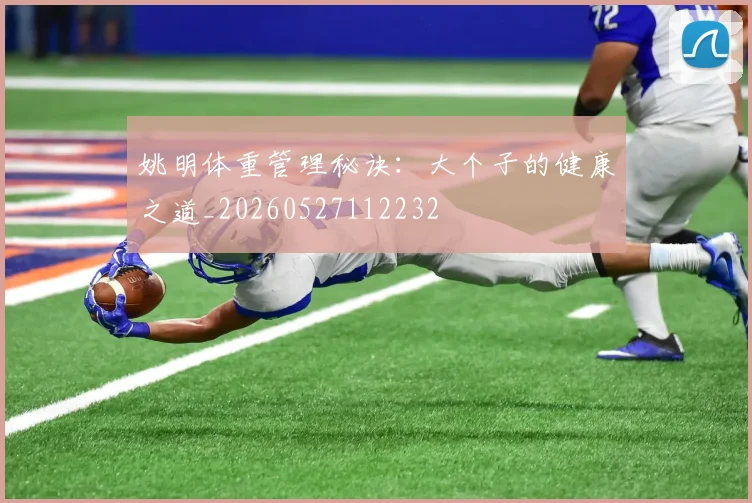 姚明体重管理秘诀：大个子的健康之道_20260527112232