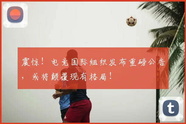 震惊!电竞国际组织发布重磅公告,或将颠覆现有格局!