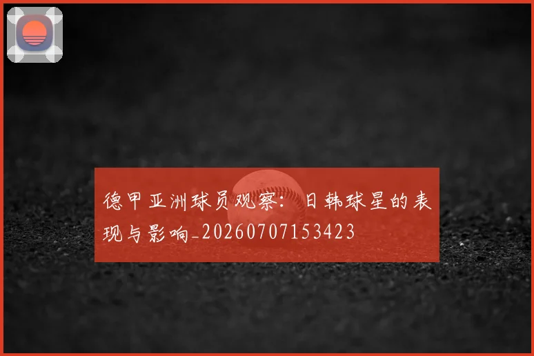 德甲亚洲球员观察：日韩球星的表现与影响_20260707153423