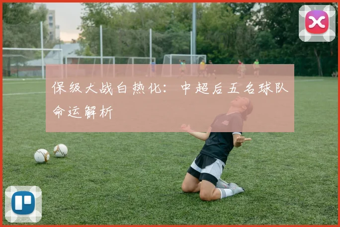 保级大战白热化：中超后五名球队命运解析