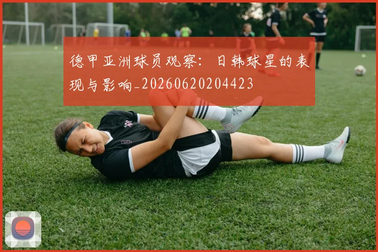 德甲亚洲球员观察：日韩球星的表现与影响_20260620204423