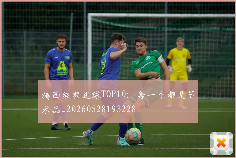 梅西经典进球TOP10：每一个都是艺术品_20260528193228