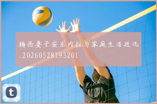 梅西妻子安东内拉与家庭生活近况_20260528193201