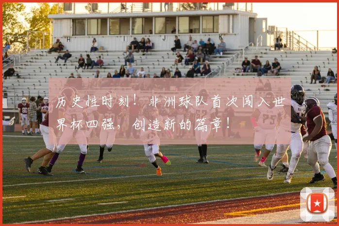 历史性时刻!非洲球队首次闯入世界杯四强,创造新的篇章!