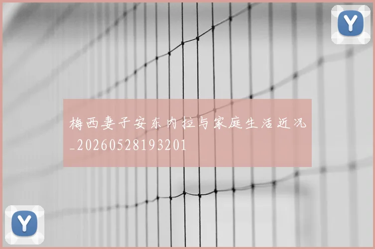 梅西妻子安东内拉与家庭生活近况_20260528193201