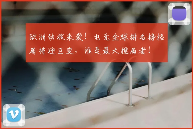 欧洲劲旅来袭!电竞全球排名榜格局将迎巨变,谁是最大搅局者!