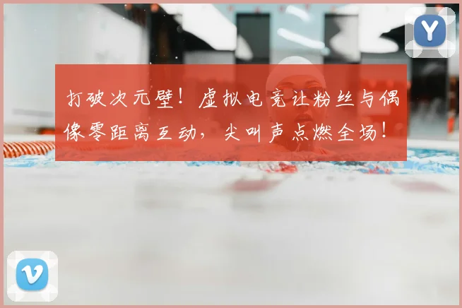 打破次元壁!虚拟电竞让粉丝与偶像零距离互动,尖叫声点燃全场!_20260605165538