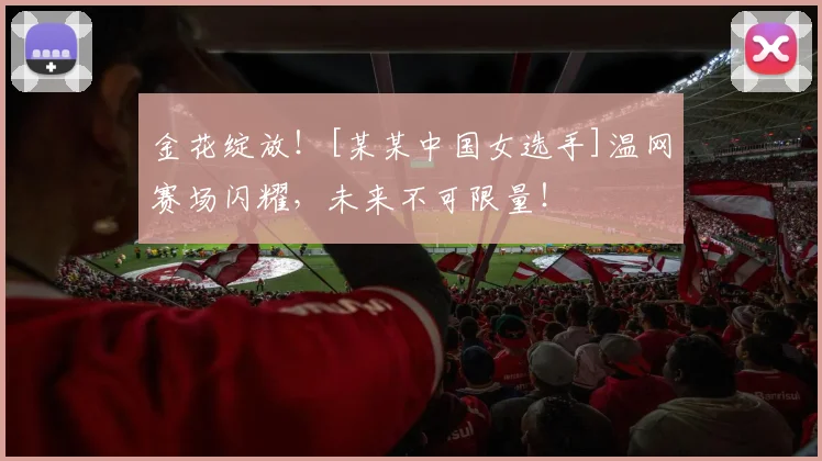 金花绽放！[某某中国女选手]温网赛场闪耀，未来不可限量！