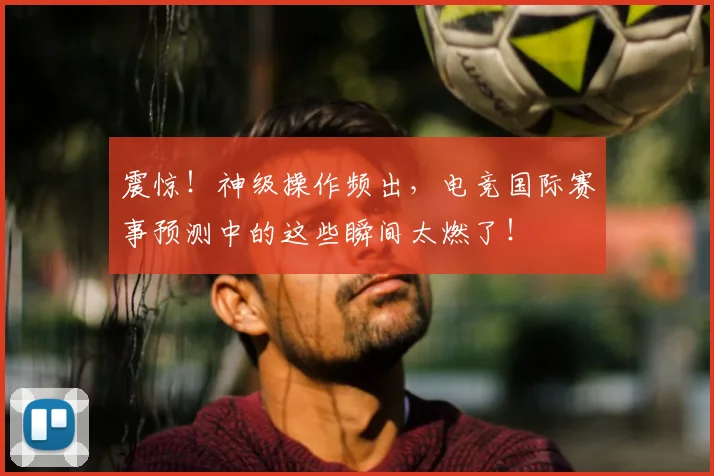震惊!神级操作频出,电竞国际赛事预测中的这些瞬间太燃了!