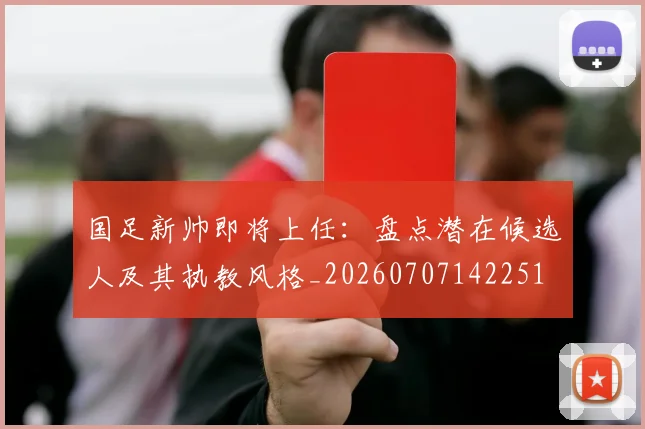 国足新帅即将上任：盘点潜在候选人及其执教风格_20260707142251
