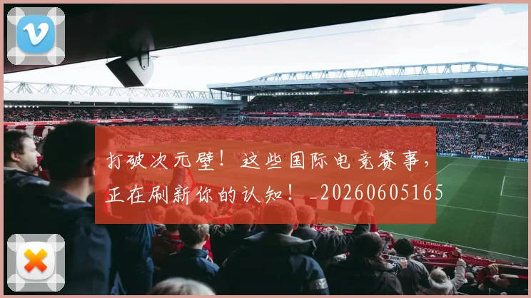 打破次元壁!这些国际电竞赛事,正在刷新你的认知!_20260605165543