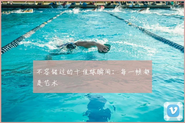 不容错过的十佳球瞬间：每一帧都是艺术
