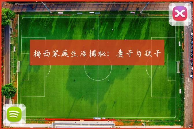 梅西家庭生活揭秘:妻子与孩子