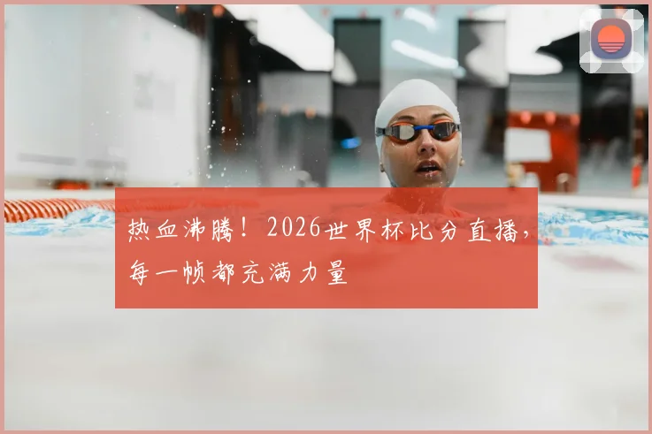 热血沸腾！2026世界杯比分直播，每一帧都充满力量