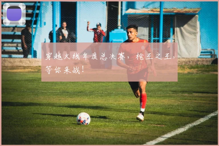 穿越火线年度总决赛,枪王之王,等你来战!