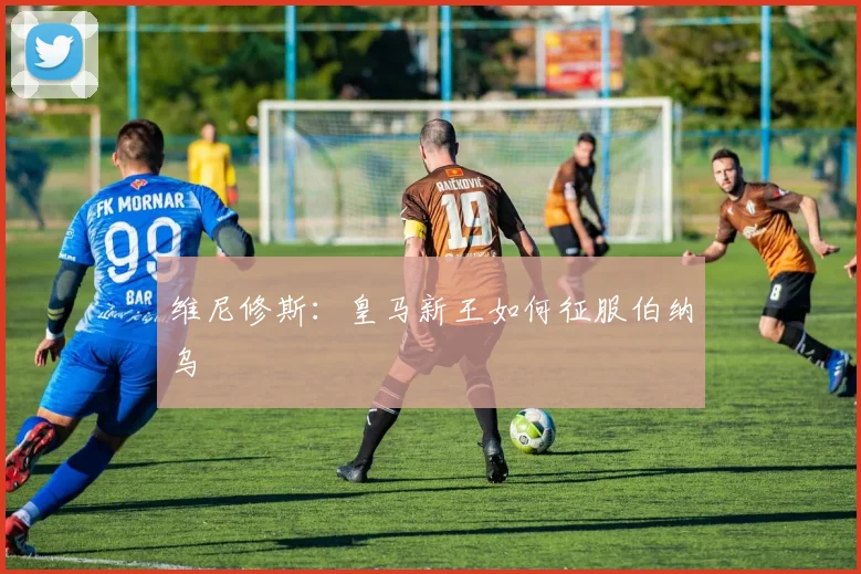 维尼修斯：皇马新王如何征服伯纳乌