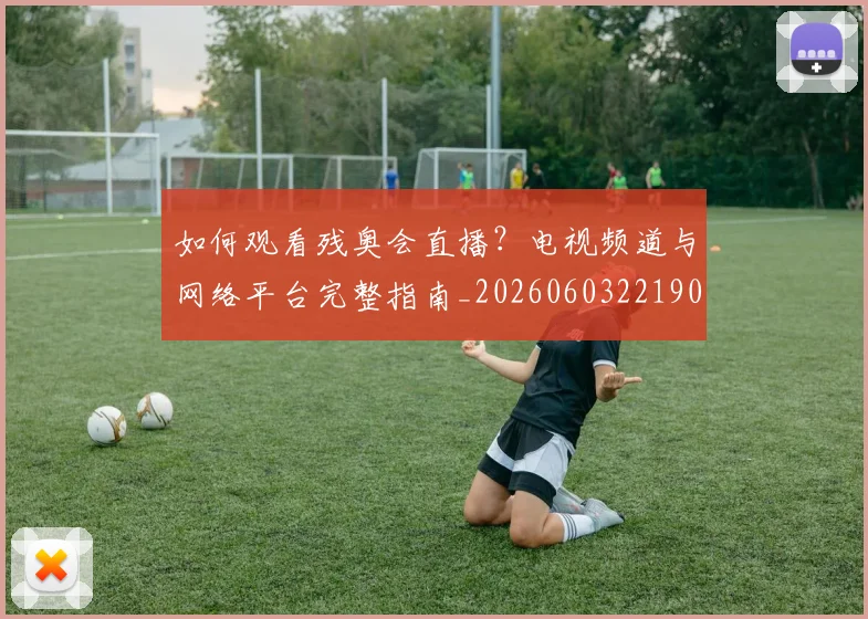 如何观看残奥会直播？电视频道与网络平台完整指南_20260603221905