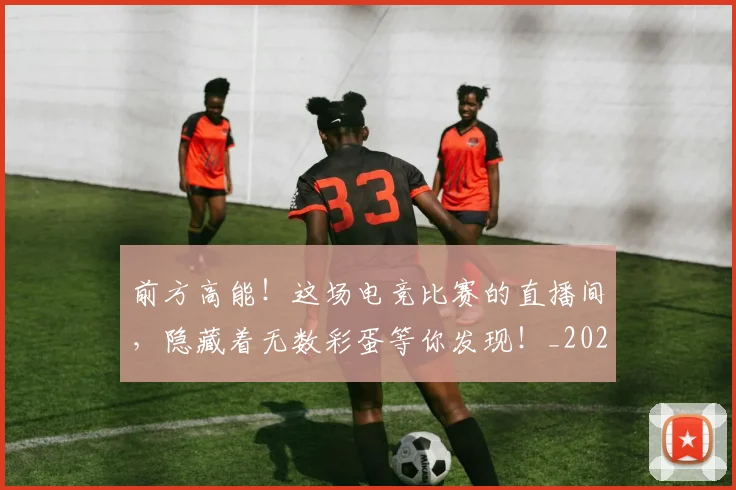 前方高能！这场电竞比赛的直播间，隐藏着无数彩蛋等你发现！_20260602212614