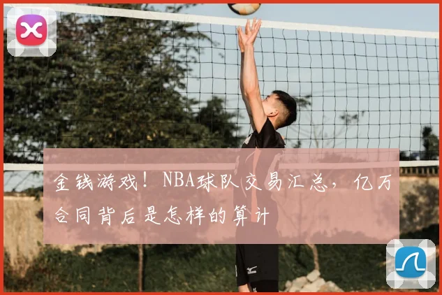 金钱游戏!NBA球队交易汇总,亿万合同背后是怎样的算计