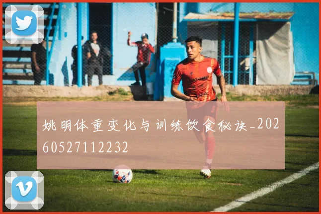 姚明体重变化与训练饮食秘诀_20260527112232