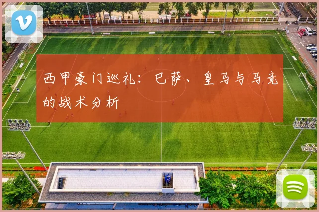 西甲豪门巡礼:巴萨、皇马与马竞的战术分析