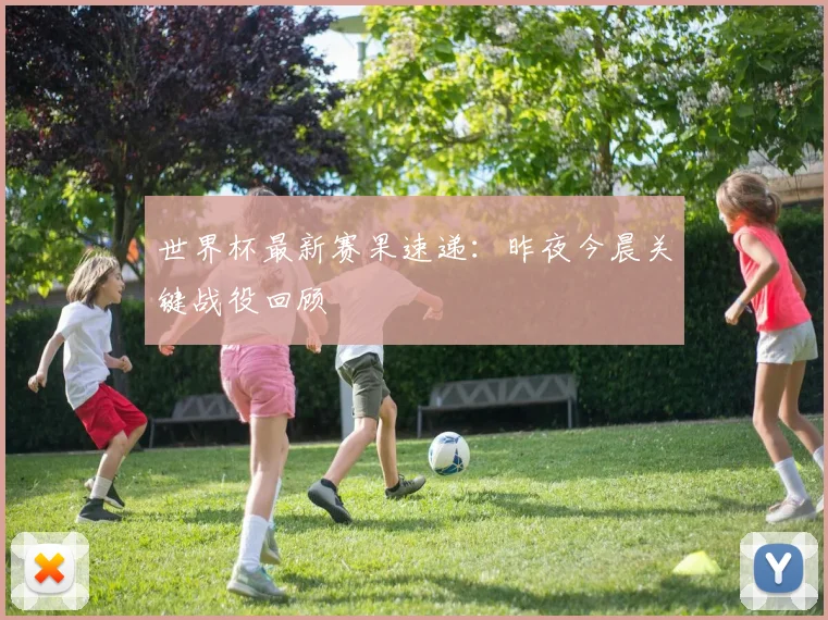 世界杯最新赛果速递:昨夜今晨关键战役回顾